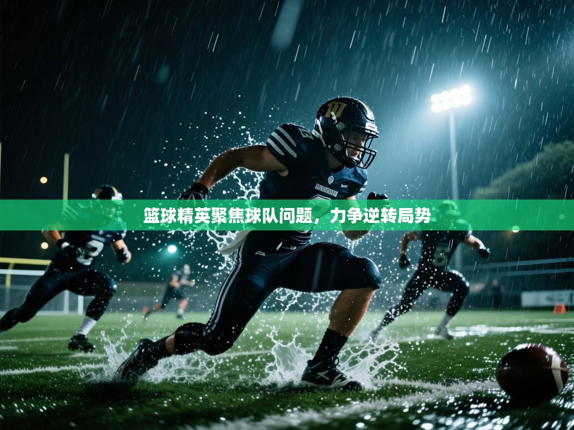 篮球精英聚焦球队问题,力争逆转局势 第2张